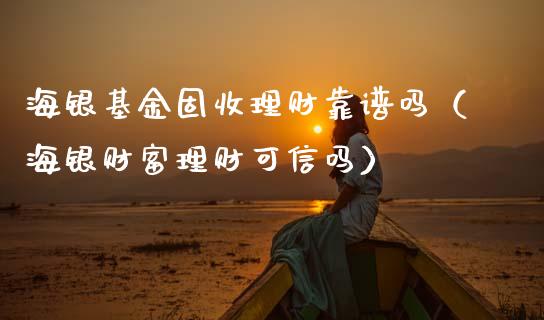 海银基金固收理财靠谱吗（海银财富理财可信吗）_https://www.ltsssb.com_基金频道_第1张