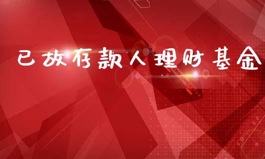 已故存款人理财基金_https://www.ltsssb.com_基金频道_第1张