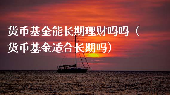 货币基金能长期理财吗吗（货币基金适合长期吗）_https://www.ltsssb.com_基金频道_第1张