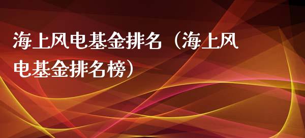 海上风电基金排名（海上风电基金排名榜）_https://www.ltsssb.com_基金频道_第1张