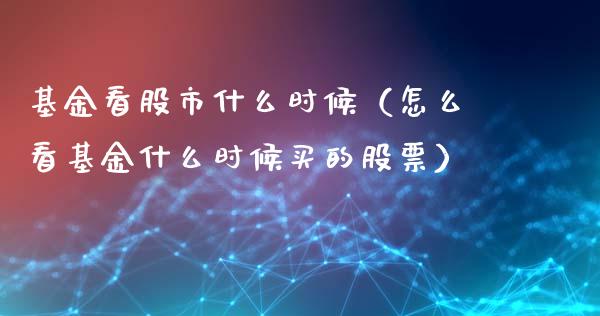 基金看股市什么时候（怎么看基金什么时候买的股票）_https://www.ltsssb.com_基金频道_第1张