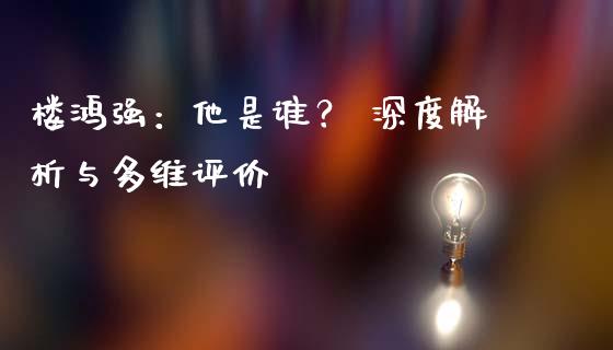 楼鸿强：他是谁？ 深度解析与多维评价_https://www.ltsssb.com_股票理论_第1张