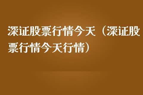 深证股票行情今天（深证股票行情今天行情）_https://www.ltsssb.com_新股数据_第1张