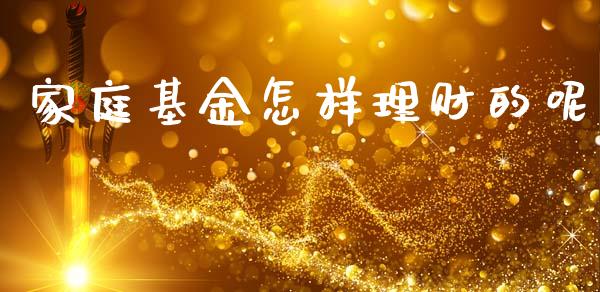 家庭基金怎样理财的呢_https://www.ltsssb.com_基金频道_第1张