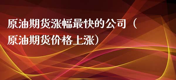 原油期货涨幅最快的公司（原油期货价格上涨）_https://www.ltsssb.com_期货密码_第1张