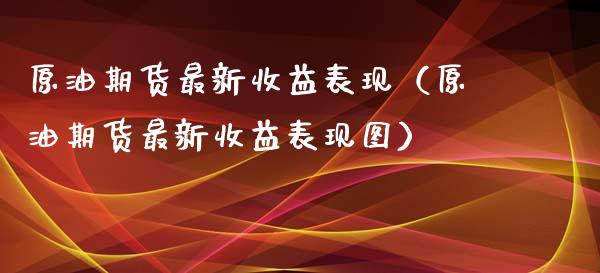 原油期货最新收益表现（原油期货最新收益表现图）_https://www.ltsssb.com_期货密码_第1张