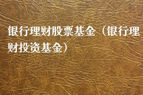 银行理财股票基金（银行理财投资基金）_https://www.ltsssb.com_基金频道_第1张