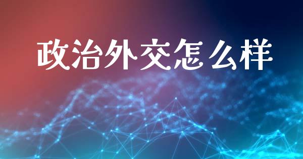 政治外交怎么样_https://www.ltsssb.com_基金频道_第1张