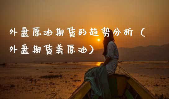 外盘原油期货的趋势分析（外盘期货美原油）_https://www.ltsssb.com_期货密码_第1张
