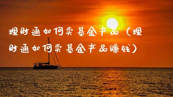 理财通如何卖基金产品（理财通如何卖基金产品赚钱）_https://www.ltsssb.com_基金频道_第1张