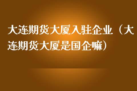 大连期货大厦入驻企业（大连期货大厦是国企嘛）_https://www.ltsssb.com_期货密码_第1张