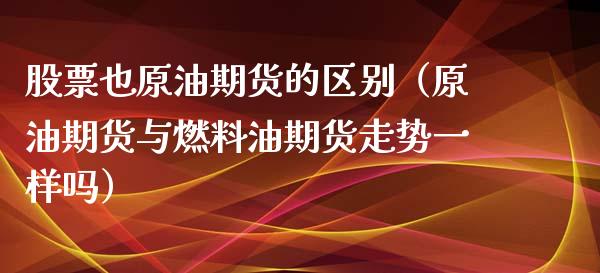 股票也原油期货的区别（原油期货与燃料油期货走势一样吗）_https://www.ltsssb.com_期货密码_第1张