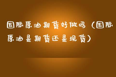 国际原油期货好做吗（国际原油是期货还是现货）_https://www.ltsssb.com_期货密码_第1张