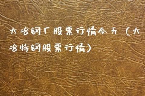 大冶钢厂股票行情今天（大冶特钢股票行情）_https://www.ltsssb.com_新股数据_第1张
