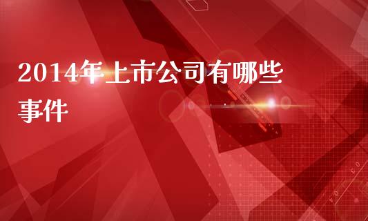 2014年上市公司有哪些事件_https://www.ltsssb.com_期货在线_第1张