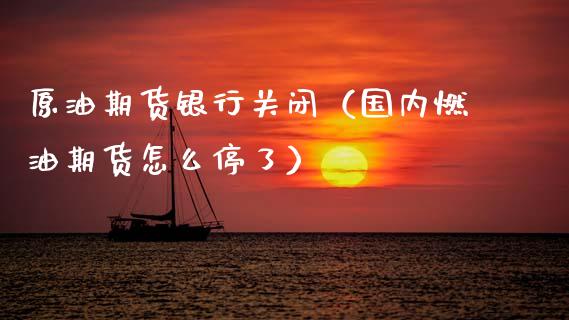原油期货银行关闭（国内燃油期货怎么停了）_https://www.ltsssb.com_期货行情_第1张