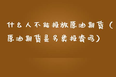 什么人不能投放原油期货（原油期货是另类投资吗）_https://www.ltsssb.com_期货密码_第1张