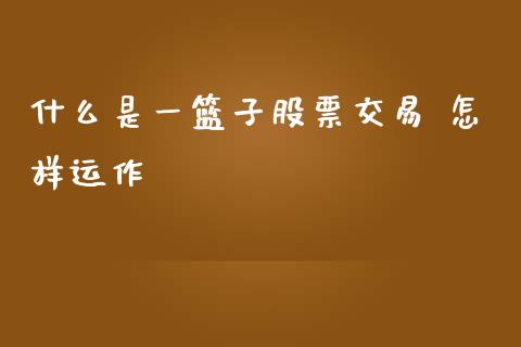什么是一篮子股票交易 怎样运作_基金频道_第1张_IT财经网 什么是一篮子股票交易 怎样运作_https://www.ltsssb.com_基金频道_第1张