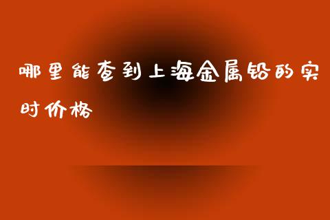 哪里能查到上海金属铅的实时价格_https://www.ltsssb.com_新股数据_第1张