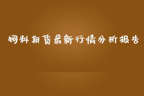 饲料期货最新行情分析报告_https://www.ltsssb.com_期货密码_第1张