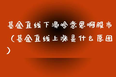 基金直线下滑啥意思啊股市（基金直线上涨是什么原因）_https://www.ltsssb.com_基金频道_第1张