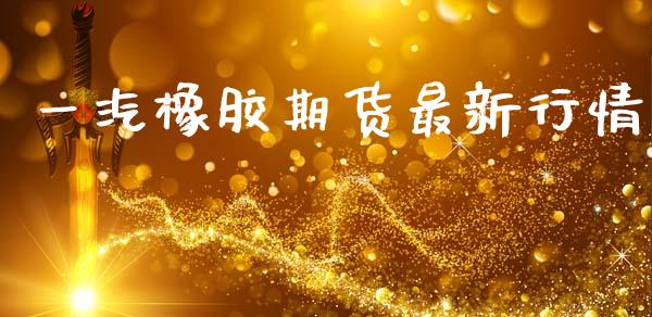 一汽橡胶期货最新行情_https://www.ltsssb.com_期货行情_第1张