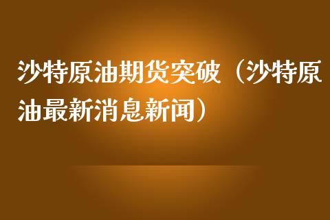 沙特原油期货突破（沙特原油最新消息新闻）_https://www.ltsssb.com_期货密码_第1张