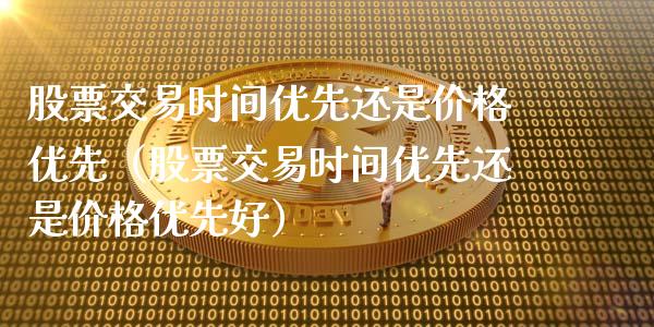 股票交易时间优先还是价格优先（股票交易时间优先还是价格优先好）_https://www.ltsssb.com_新股数据_第1张