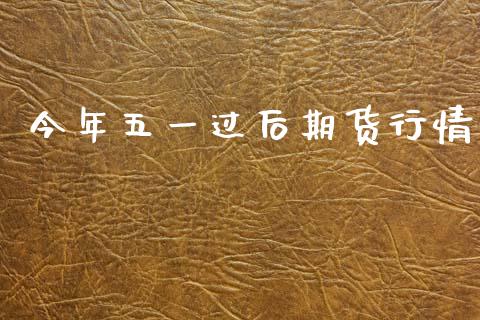 今年五一过后期货行情_https://www.ltsssb.com_期货密码_第1张