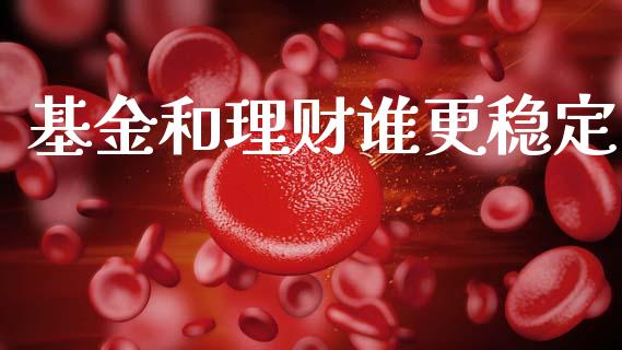基金和理财谁更稳定_https://www.ltsssb.com_基金频道_第1张