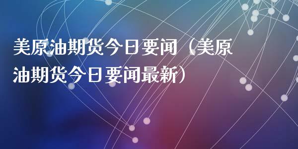 美原油期货今日要闻（美原油期货今日要闻最新）_https://www.ltsssb.com_期货密码_第1张
