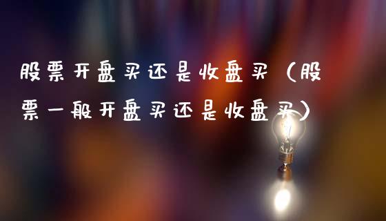 股票开盘买还是收盘买（股票一般开盘买还是收盘买）_https://www.ltsssb.com_股票理论_第1张