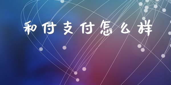 和付支付怎么样_https://www.ltsssb.com_新股数据_第1张