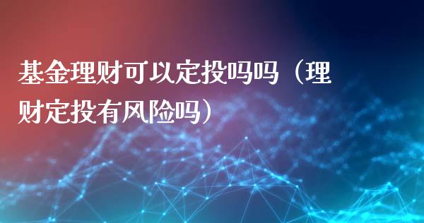 基金理财可以定投吗吗（理财定投有风险吗）_https://www.ltsssb.com_基金频道_第1张