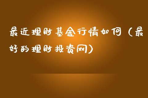 最近理财基金行情如何（最好的理财投资网）_https://www.ltsssb.com_基金频道_第1张