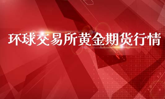 环球交易所黄金期货行情_https://www.ltsssb.com_期货行情_第1张