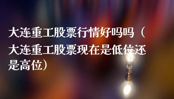 大连重工股票行情好吗吗（大连重工股票现在是低位还是高位）_https://www.ltsssb.com_股市分析_第1张