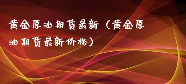 黄金原油期货最新（黄金原油期货最新价格）_https://www.ltsssb.com_期货密码_第1张