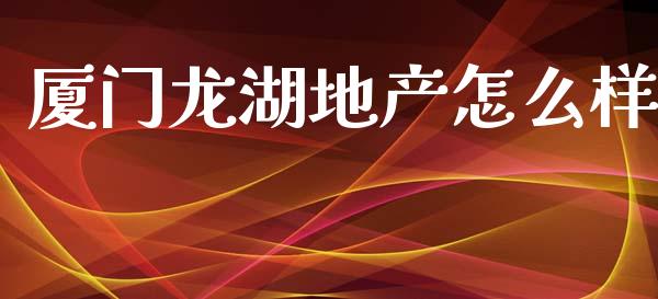 厦门龙湖地产怎么样_https://www.ltsssb.com_基金频道_第1张