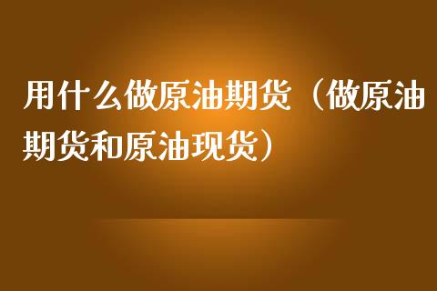 用什么做原油期货（做原油期货和原油现货）_https://www.ltsssb.com_期货密码_第1张